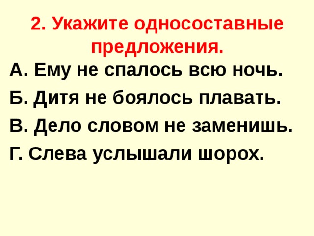 2. Укажите односоставные предложения. А. Ему не спалось всю ночь. Б. Дитя не боялось плавать. В. Дело словом не заменишь. Г. Слева услышали шорох. 