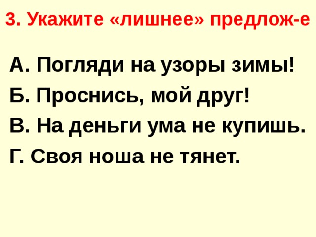 3. Укажите «лишнее» предлож-е   А. Погляди на узоры зимы! Б. Проснись, мой друг! В. На деньги ума не купишь. Г. Своя ноша не тянет.  