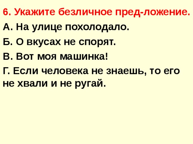 6. Укажите безличное пред-ложение. А. На улице похолодало. Б. О вкусах не спорят. В. Вот моя машинка! Г. Если человека не знаешь, то его не хвали и не ругай.  