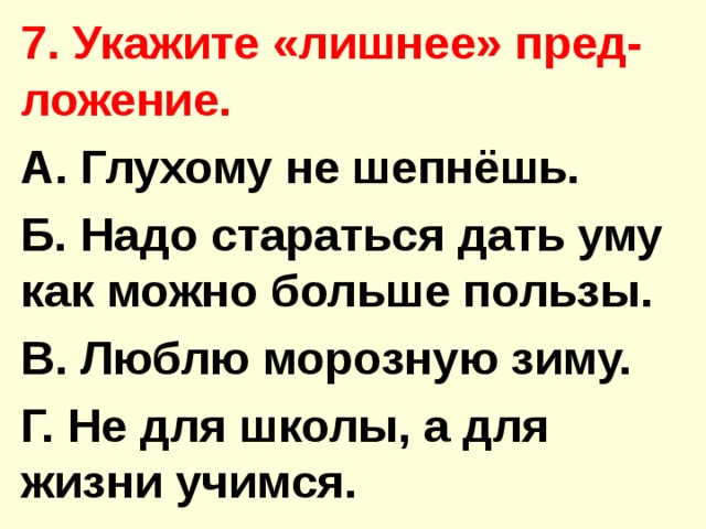 7. Укажите «лишнее» пред-ложение. А. Глухому не шепнёшь. Б. Надо стараться дать уму как можно больше пользы. В. Люблю морозную зиму. Г. Не для школы, а для жизни учимся.  