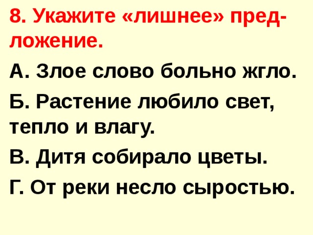 8. Укажите «лишнее» пред-ложение. А. Злое слово больно жгло. Б. Растение любило свет, тепло и влагу. В. Дитя собирало цветы. Г. От реки несло сыростью. 