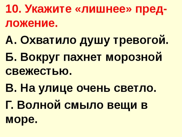 10. Укажите «лишнее» пред-ложение. А. Охватило душу тревогой. Б. Вокруг пахнет морозной свежестью. В. На улице очень светло. Г. Волной смыло вещи в море. 