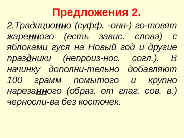 Предложения 2. 2.Традицио нн о (суфф. -онн-) го-товят жаре нн ого (есть завис. слова) с яблоками гуся на Новый год и другие праз д ники (непроиз-нос. согл.). В начинку дополни-тельно добавляют 100 грамм помытого и крупно нареза нн ого (образ. от глаг. сов. в.) черносли-ва без косточек. 