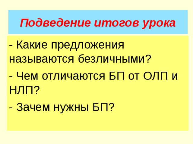 Подведение итогов урока - Какие предложения называются безличными? - Чем отличаются БП от ОЛП и НЛП? - Зачем нужны БП? 