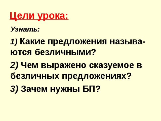 Цели урока: Узнать: 1) Какие предложения называ-ются безличными? 2) Чем выражено сказуемое в безличных предложениях? 3) Зачем нужны БП? 