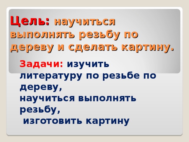 Цель: научиться выполнять резьбу по дереву и сделать картину. Задачи: изучить литературу по резьбе по дереву, научиться выполнять резьбу,  изготовить картину 