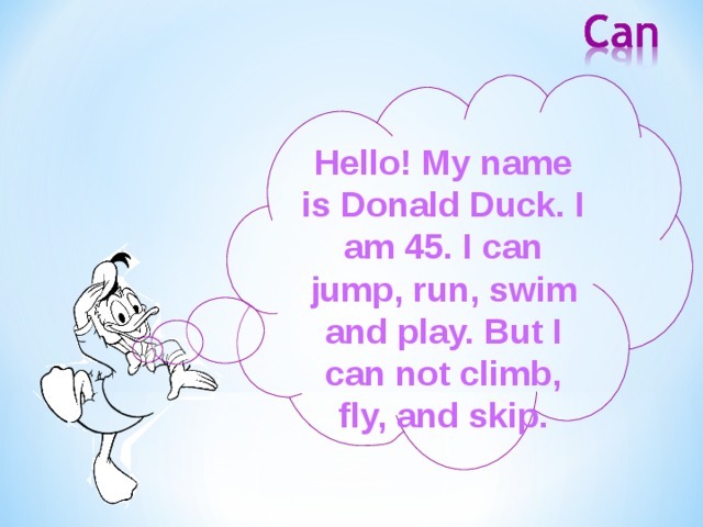 Hello! My name is Donald Duck. I am 45. I can jump, run, swim and play. But I can not climb, fly, and skip. 