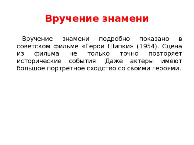 Вручение знамени Вручение знамени подробно показано в советском фильме «Герои Шипки» (1954). Сцена из фильма не только точно повторяет исторические события. Даже актеры имеют большое портретное сходство со своими героями. 