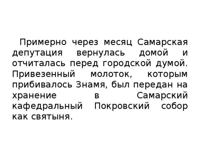 Примерно через месяц Самарская депутация вернулась домой и отчиталась перед городской думой. Привезенный молоток, которым прибивалось Знамя, был передан на хранение в Самарский кафедральный Покровский собор как святыня. 
