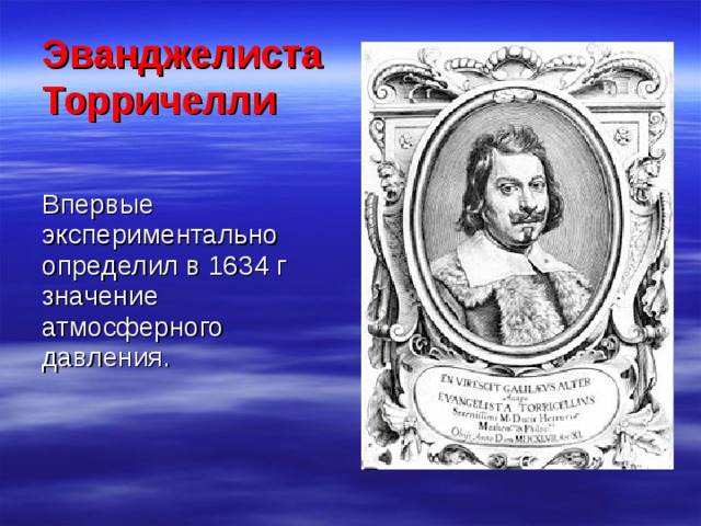 Эванджелиста Торричелли Впервые экспериментально определил в 1634 г значение атмосферного давления.
