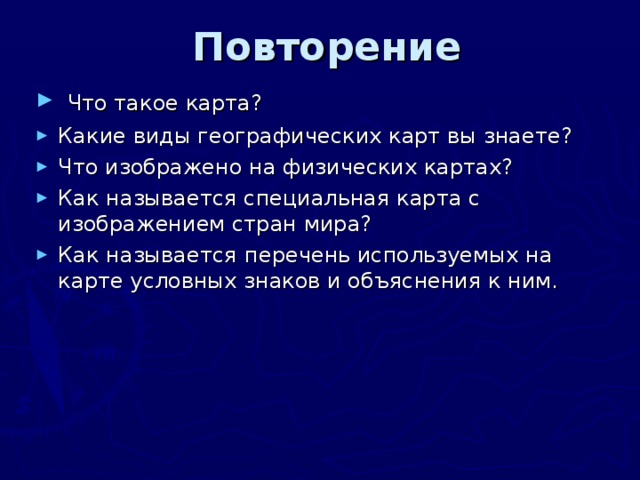  Повторение  Что такое карта? Какие виды географических карт вы знаете? Что изображено на физических картах? Как называется специальная карта с изображением стран мира? Как называется  перечень используемых на карте условных знаков и объяснения к ним.  