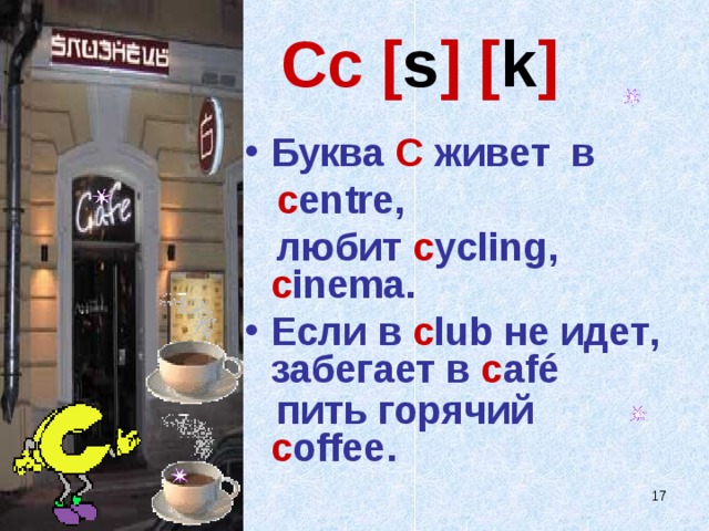 Cc  [ s ]  [ k ] Буква C живет в  c entre,  любит c ycling,  c inema. Если в c lub не идет , забегает в c afé   пить горячий с offee.   