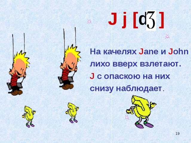 J j [ d ] На качелях J ane и J ohn лихо вверх взлетают . J  с опаскою на них снизу наблюдает .   
