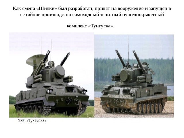 Как смена «Шилки» был разработан, принят на вооружение и запущен в серийное производство самоходный зенитный пушечно-ракетный комплекс «Тунгуска».  