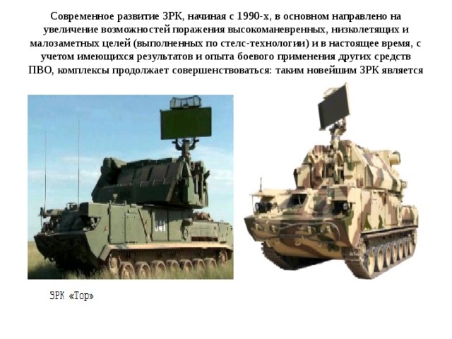 Современное развитие ЗРК, начиная с 1990-х, в основном направлено на увеличение возможностей поражения высокоманевренных, низколетящих и малозаметных целей (выполненных по стелс-технологии) и в настоящее время, с учетом имеющихся результатов и опыта боевого применения других средств ПВО, комплексы продолжает совершенствоваться: таким новейшим ЗРК является 