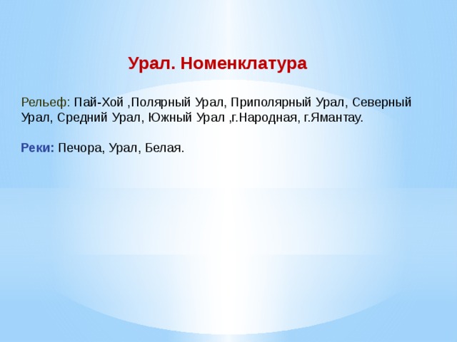 Урал. Номенклатура Рельеф: Пай-Хой ,Полярный Урал, Приполярный Урал, Северный Урал, Средний Урал, Южный Урал ,г.Народная, г.Ямантау. Реки: Печора, Урал, Белая. 