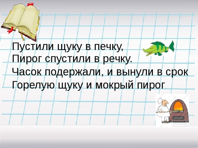 Пустили щуку в печку, Пирог спустили в речку. Часок подержали, и вынули в срок Горелую щуку и мокрый пирог . 