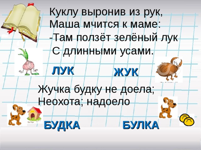 Куклу выронив из рук, Маша мчится к маме: -Там ползёт зелёный лук  С длинными усами. ЛУК ЖУК Жучка будку не доела; Неохота; надоело БУДКА БУЛКА 