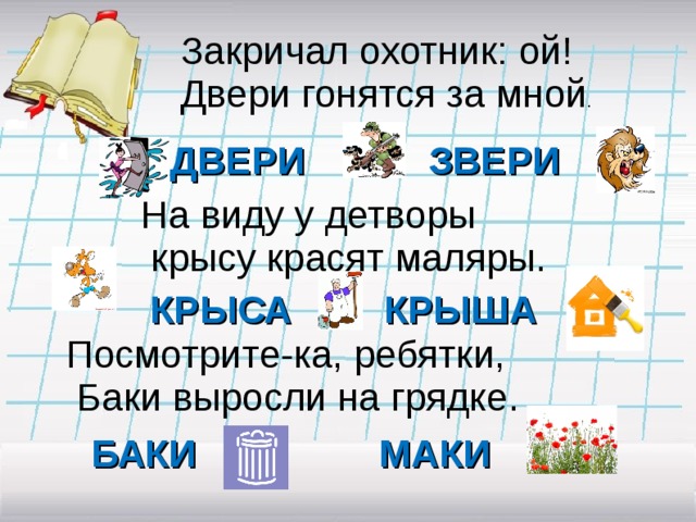 Закричал охотник: ой! Двери гонятся за мной . ЗВЕРИ ДВЕРИ На виду у детворы  крысу красят маляры. КРЫСА КРЫША Посмотрите-ка, ребятки,  Баки выросли на грядке. БАКИ МАКИ 
