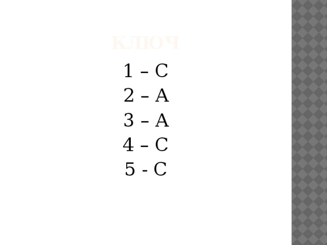 Ключ 1 – C 2 – A 3 – A 4 – C 5 - C 