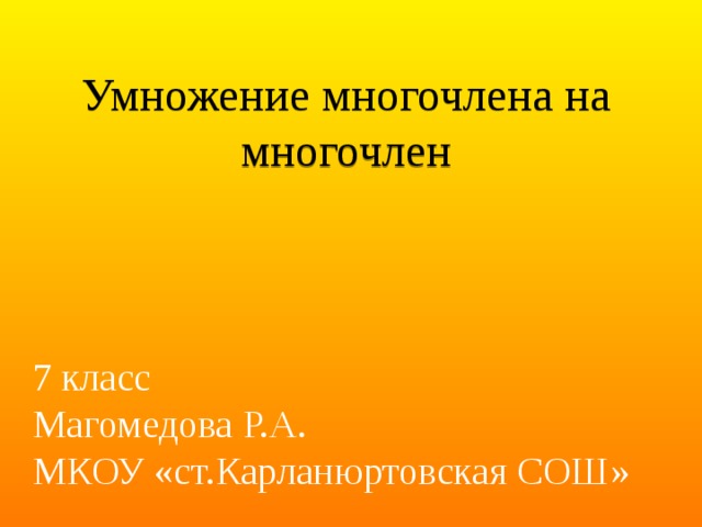  Умножение многочлена на многочлен   7 класс Магомедова Р.А. МКОУ «ст.Карланюртовская СОШ» 