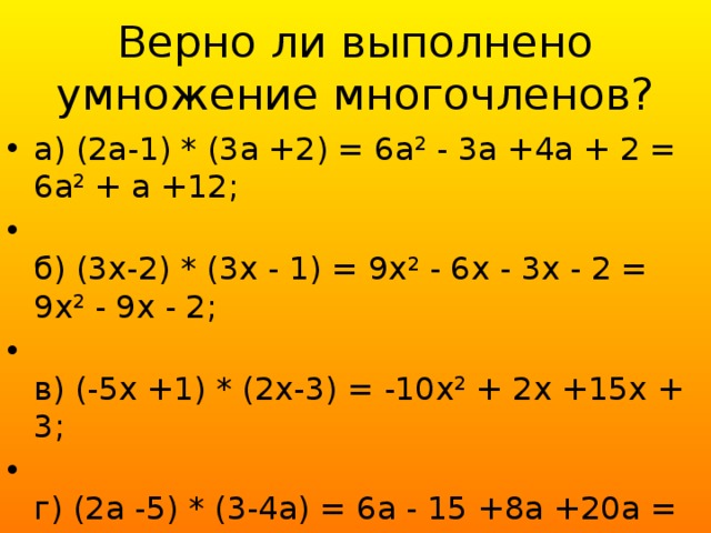 Верно ли выполнено умножение многочленов? а) (2а-1) * (3а +2) = 6а 2  - 3а +4а + 2 = 6а 2  + а +12;  б) (3х-2) * (3х - 1) = 9х 2  - 6х - 3х - 2 = 9х 2  - 9х - 2;  в) (-5х +1) * (2х-3) = -10х 2  + 2х +15х + 3;  г) (2а -5) * (3-4а) = 6а - 15 +8а +20а = 18а - 15; 