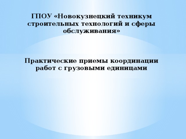 ГПОУ «Новокузнецкий техникум строительных технологий и сферы обслуживания»     Практические приемы координации работ с грузовыми единицами   