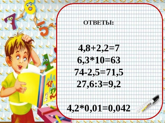  Ответы:   4,8+2,2=7 6,3*10=63 74-2,5=71,5 27,6:3=9,2  4,2*0,01=0,042 