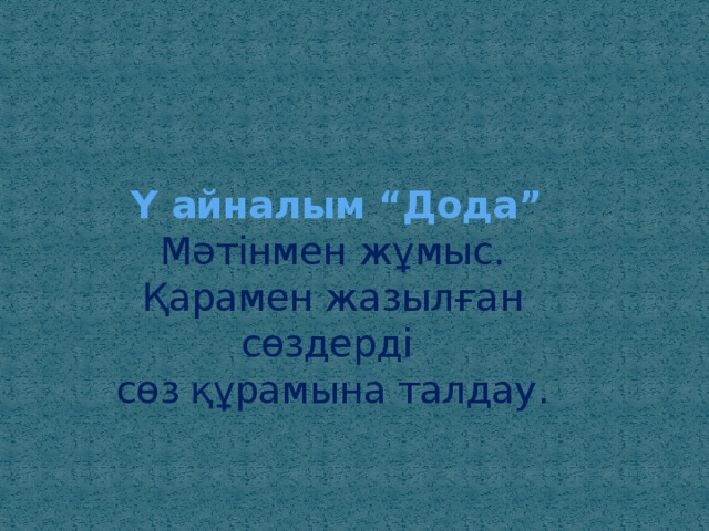    Ү айналым “Дода”  Мәтінмен жұмыс.  Қарамен жазылған сөздерді  сөз құрамына талдау. 