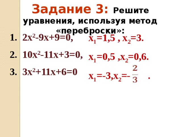 Задание 3: Решите уравнения, используя метод «переброски»: 1. 2х 2 -9х+9=0, 2. 10х 2 -11х+3=0, 3. 3х 2 +11х+6=0 х 1 =1,5 , х 2 =3. х 1 =0,5 ,х 2 =0,6. х 1 =-3,х 2 =- .  