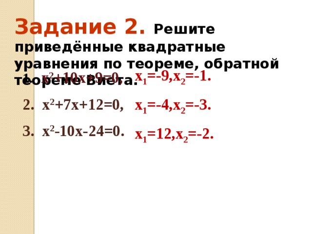 Задание 2. Решите приведённые квадратные уравнения по теореме, обратной теореме Виета. х 1 =-9,х 2 =-1. х 1 =-4,х 2 =-3. х 1 =12,х 2 =-2.   х 2 +10х+9=0,  х 2 +7х+12=0,  х 2 -10х-24=0. 