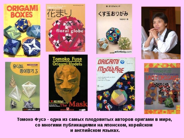 Томоко Фусэ - одна из самых плодовитых авторов оригами в мире, со многими публикациями на японском, корейском  и английском языках. 