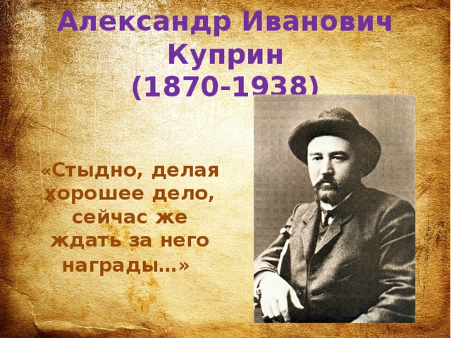 Александр Иванович Куприн  (1870-1938) « Стыдно, делая хорошее дело, сейчас же ждать за него награды…»     