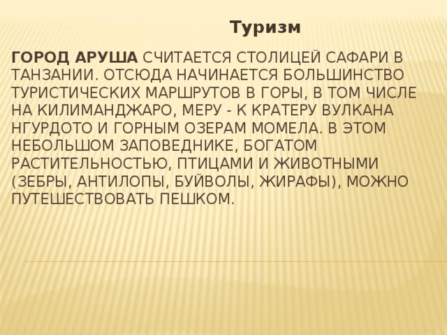  Туризм Город Аруша  считается столицей сафари в Танзании. Отсюда начинается большинство туристических маршрутов в горы, в том числе на Килиманджаро, Меру - к кратеру вулкана Нгурдото и горным озерам Момела. В этом небольшом заповеднике, богатом растительностью, птицами и животными (зебры, антилопы, буйволы, жирафы), можно путешествовать пешком.       