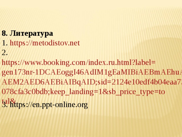 8. Литература 1. https://metodistov.net 2. https://www.booking.com/index.ru.html?label=gen173nr-1DCAEoggI46AdIM1gEaMIBiAEBmAEhuAEIyAEM2AED6AEBiAIBqAID;sid=2124e10edf4b04eaa730078cfa3c0bdb;keep_landing=1&sb_price_type=total& 3. https://en.ppt-online.org 