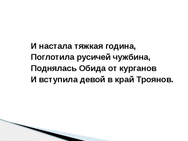 И настала тяжкая година, Поглотила русичей чужбина, Поднялась Обида от курганов И вступила девой в край Троянов. 