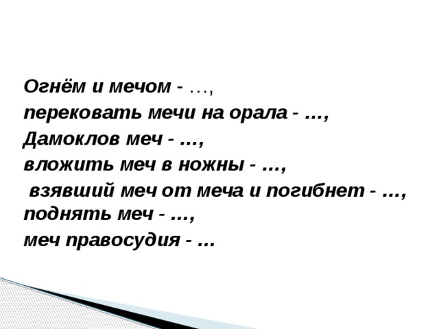 Огнём и мечом - …, перековать мечи на орала - …,  Дамоклов меч - …, вложить меч в ножны - …,  взявший меч от меча и погибнет - …, поднять меч - …, меч правосудия - … 