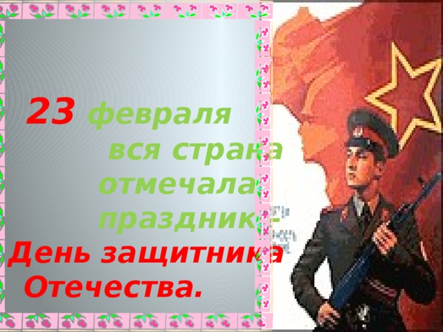  23  февраля  вся страна  отмечала  праздник – День защитника Отечества. 