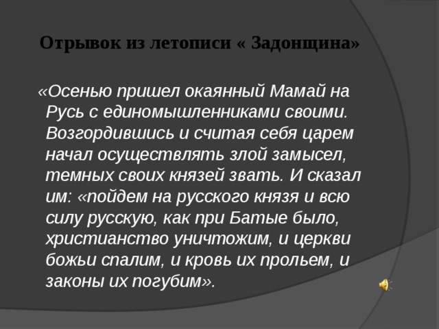  Отрывок из летописи « Задонщина»  «Осенью пришел окаянный Мамай на Русь с единомышленниками своими. Возгордившись и считая себя царем начал осуществлять злой замысел, темных своих князей звать. И сказал им: «пойдем на русского князя и всю силу русскую, как при Батые было, христианство уничтожим, и церкви божьи спалим, и кровь их прольем, и законы их погубим».   