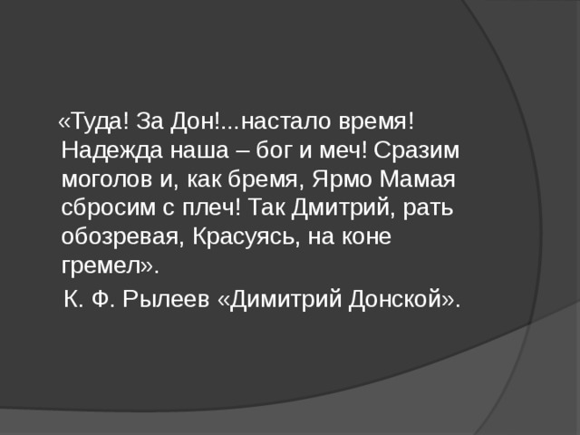  «Туда! За Дон!...настало время! Надежда наша – бог и меч! Сразим моголов и, как бремя, Ярмо Мамая сбросим с плеч! Так Дмитрий, рать обозревая, Красуясь, на коне гремел».  К. Ф. Рылеев «Димитрий Донской». 
