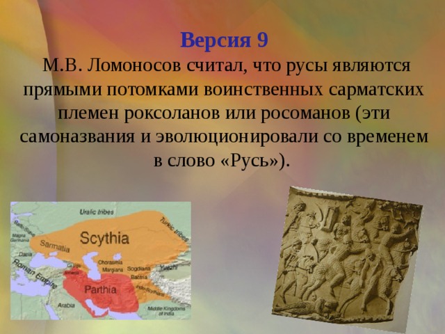 Версия 9   М.В. Ломоносов считал, что русы являются прямыми потомками воинственных сарматских племен роксоланов или росоманов (эти самоназвания и эволюционировали со временем в слово «Русь»). 