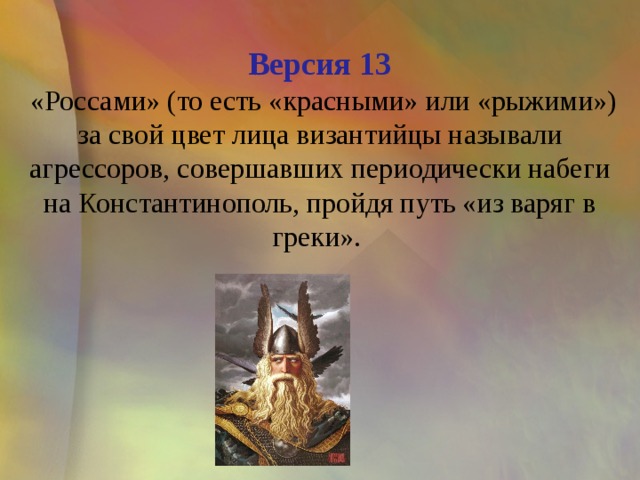 Версия 13  «Россами» (то есть «красными» или «рыжими») за свой цвет лица византийцы называли агрессоров, совершавших периодически набеги на Константинополь, пройдя путь «из варяг в греки». 