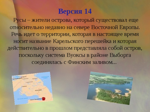 Версия 14   Русы – жители острова, который существовал еще относительно недавно на севере Восточной Европы. Речь идет о территории, которая в настоящее время носит название Карельского перешейка и которая действительно в прошлом представляла собой остров, поскольку система Вуоксы в районе Выборга соединялась с Финским заливом... 