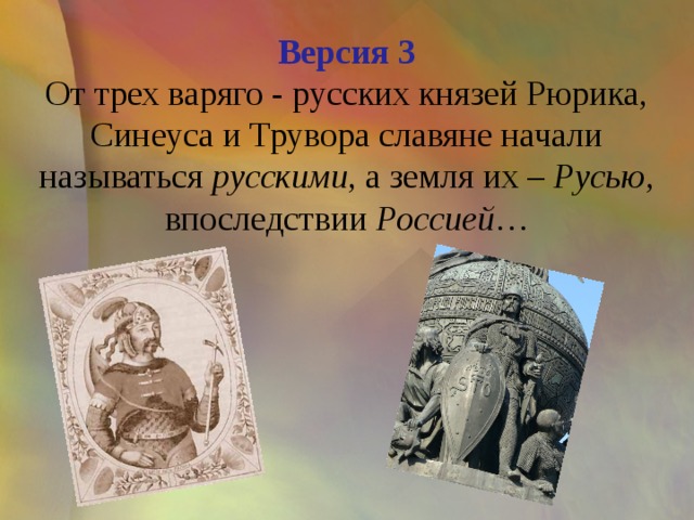 Версия 3  От трех варяго - русских князей Рюрика, Синеуса и Трувора славяне начали называться русскими , а земля их –  Русью , впоследствии Россией … 