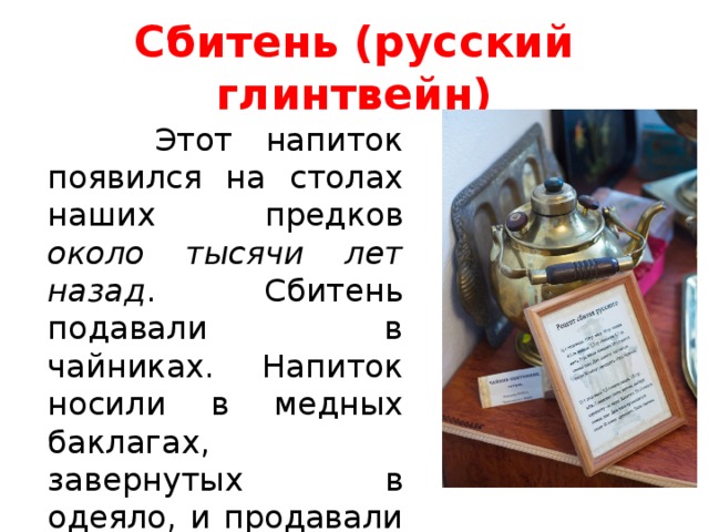 Сбитень (русский глинтвейн)  Этот напиток появился на столах наших предков около тысячи лет назад . Сбитень подавали в чайниках. Напиток носили в медных баклагах, завернутых в одеяло, и продавали на улицах, в трактирах, чайных, на базарах и ярмарках. 