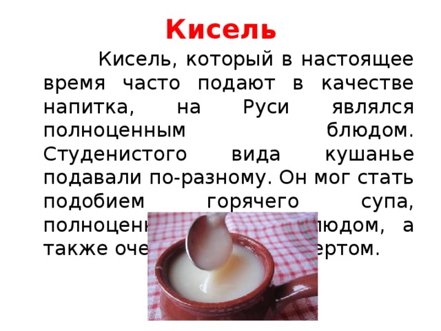 Кисель  Кисель, который в настоящее время часто подают в качестве напитка, на Руси являлся полноценным блюдом. Студенистого вида кушанье подавали по-разному. Он мог стать подобием горячего супа, полноценным вторым блюдом, а также очень вкусным десертом. 