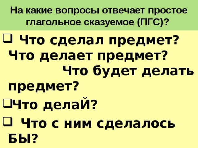 На какие вопросы отвечает простое глагольное сказуемое (ПГС)?  Что сделал предмет? Что делает предмет? Что будет делать предмет? Что делаЙ?  Что с ним сделалось БЫ?  