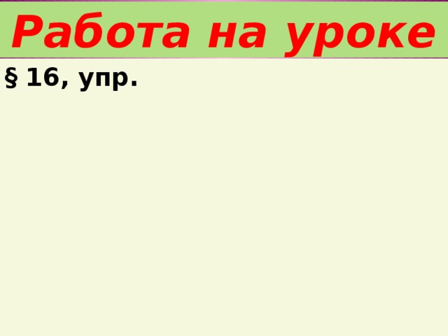 Работа на уроке § 16, упр.  