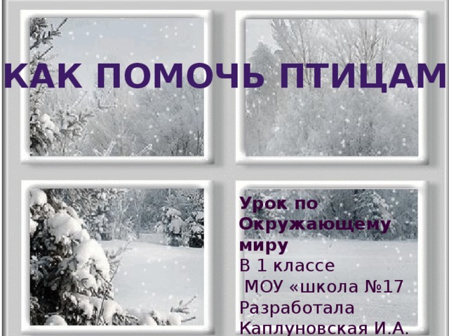 Как помочь птицам? Урок по Окружающему миру В 1 классе  МОУ «школа №17 Разработала Каплуновская И.А. 