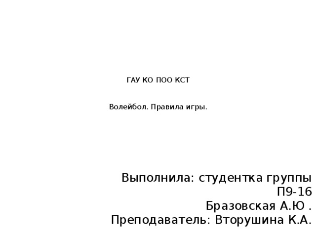 ГАУ КО ПОО КСТ    Волейбол. Правила игры.   Выполнила: студентка группы П9-16  Бразовская А.Ю .  Преподаватель: Вторушина К.А. 